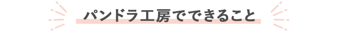 パンドラ工房でできること